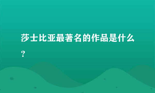 莎士比亚最著名的作品是什么？