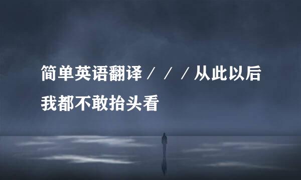 简单英语翻译／／／从此以后我都不敢抬头看