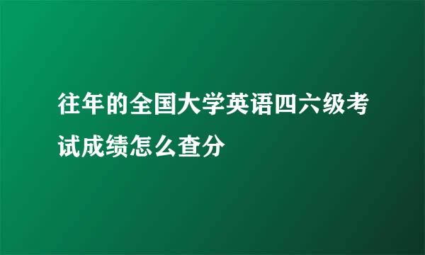 往年的全国大学英语四六级考试成绩怎么查分