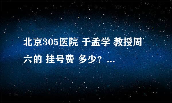 北京305医院 于孟学 教授周六的 挂号费 多少？？？？？？？？