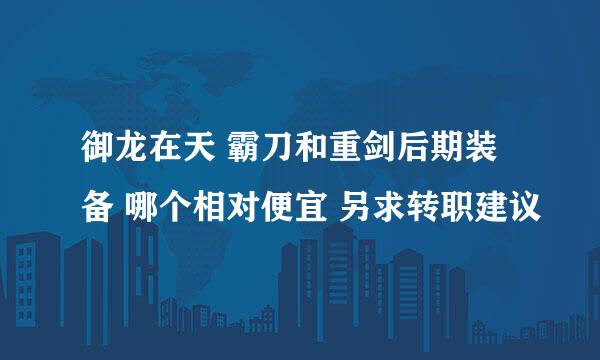 御龙在天 霸刀和重剑后期装备 哪个相对便宜 另求转职建议