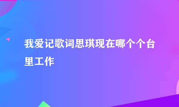 我爱记歌词思琪现在哪个个台里工作