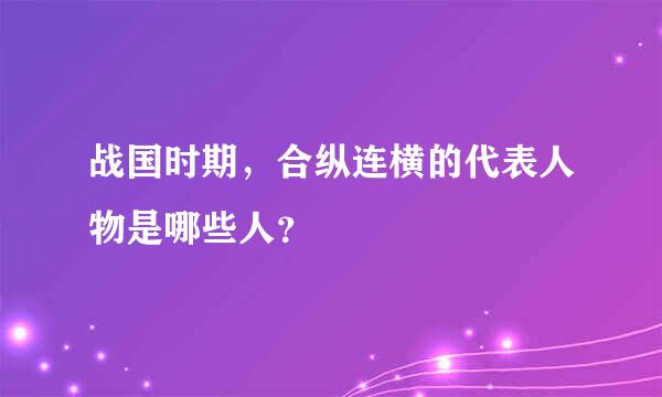 战国时期，合纵连横的代表人物是哪些人？