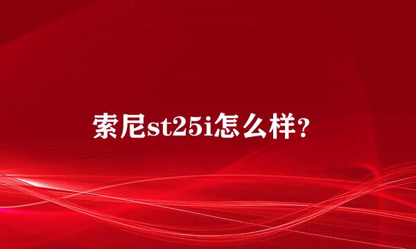 索尼st25i怎么样？