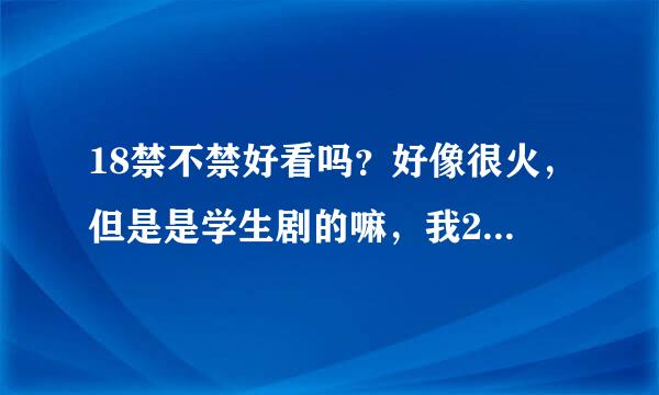 18禁不禁好看吗？好像很火，但是是学生剧的嘛，我25岁了，为生活打拼了哈，很好看吗