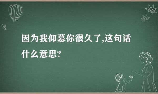 因为我仰慕你很久了,这句话什么意思?