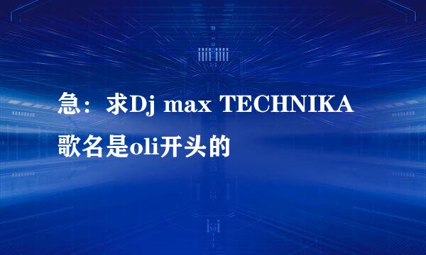 急：求Dj max TECHNIKA 歌名是oli开头的