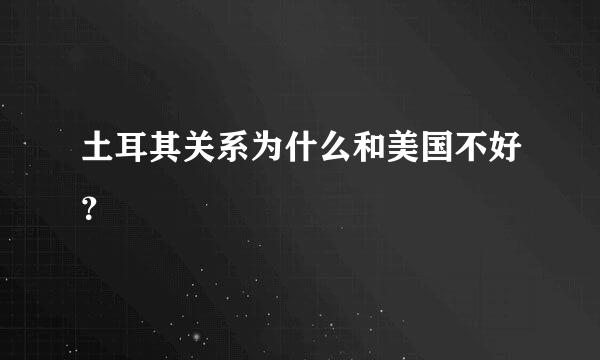 土耳其关系为什么和美国不好？