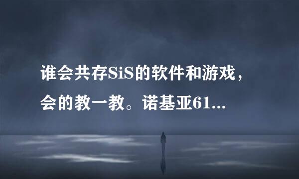 谁会共存SiS的软件和游戏，会的教一教。诺基亚6120。谢谢！