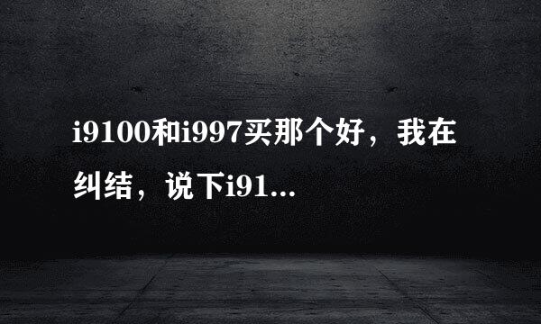 i9100和i997买那个好，我在纠结，说下i9100的缺点，i997的缺点。等等等