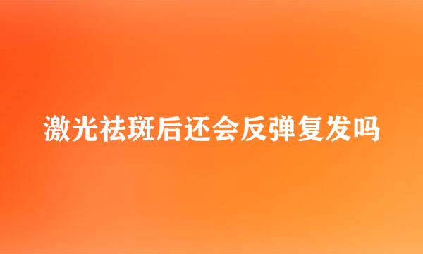 激光祛斑后还会反弹复发吗