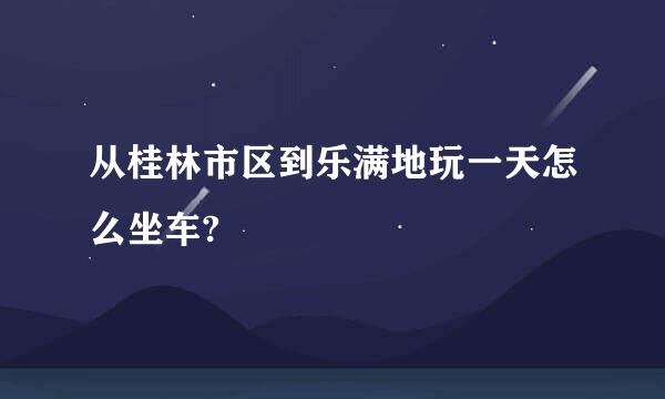 从桂林市区到乐满地玩一天怎么坐车?