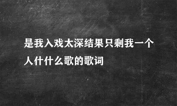 是我入戏太深结果只剩我一个人什什么歌的歌词