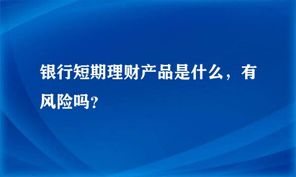 银行短期理财产品是什么，有风险吗？