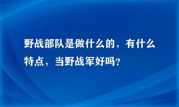 野战部队是做什么的，有什么特点，当野战军好吗？