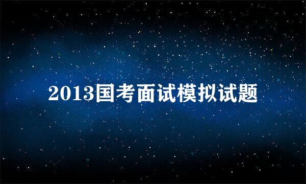 2013国考面试模拟试题