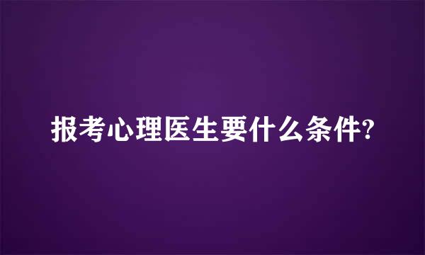 报考心理医生要什么条件?