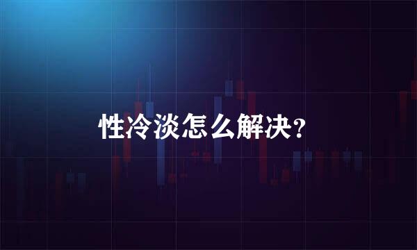 性冷淡怎么解决？