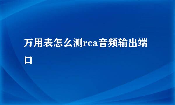 万用表怎么测rca音频输出端口