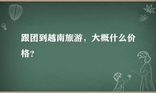 跟团到越南旅游，大概什么价格？