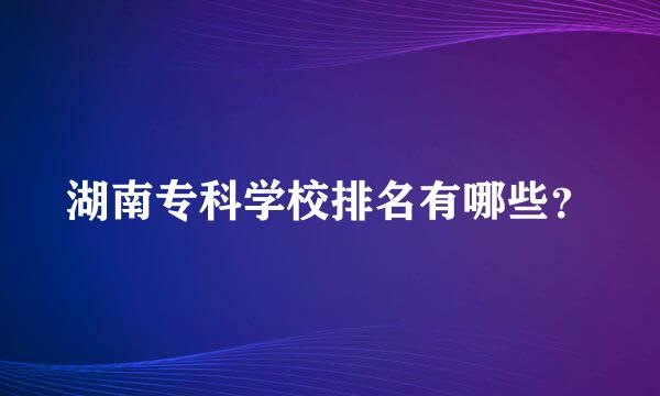 湖南专科学校排名有哪些？