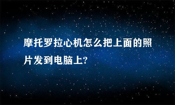 摩托罗拉心机怎么把上面的照片发到电脑上?