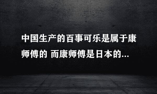 中国生产的百事可乐是属于康师傅的 而康师傅是日本的 那我们喝的百事可乐岂不是也是日本的么