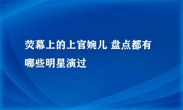 荧幕上的上官婉儿 盘点都有哪些明星演过