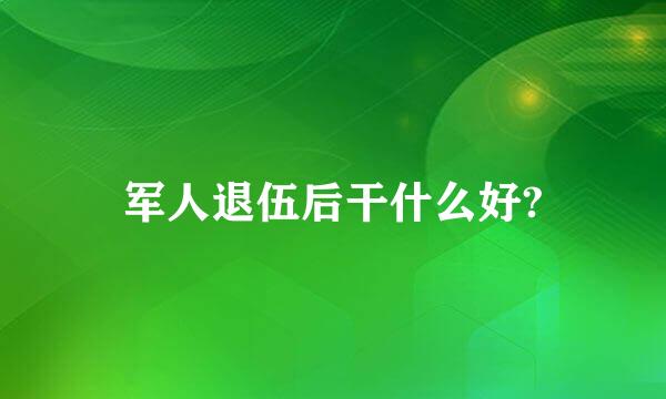 军人退伍后干什么好?