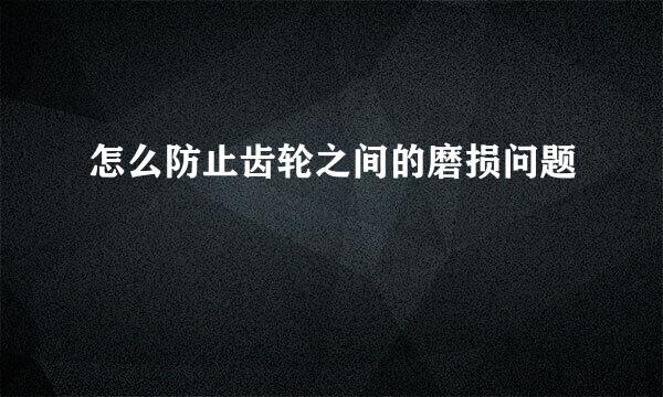 怎么防止齿轮之间的磨损问题