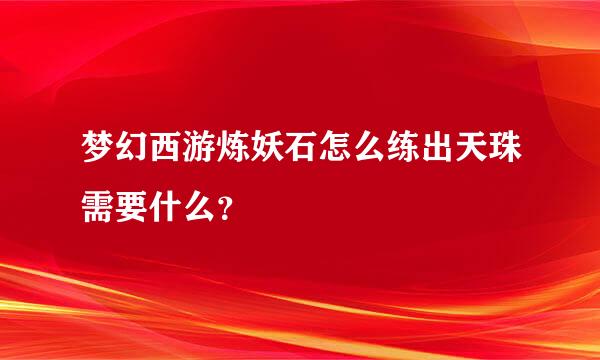 梦幻西游炼妖石怎么练出天珠需要什么？