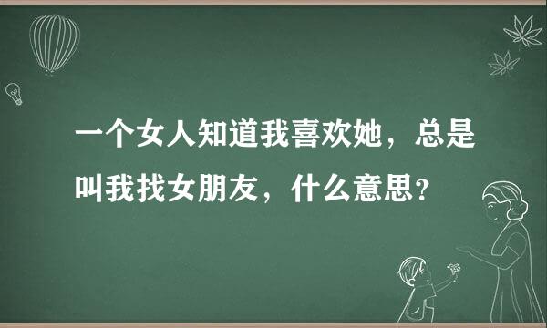 一个女人知道我喜欢她，总是叫我找女朋友，什么意思？