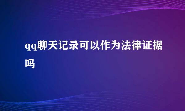 qq聊天记录可以作为法律证据吗