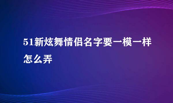 51新炫舞情侣名字要一模一样怎么弄