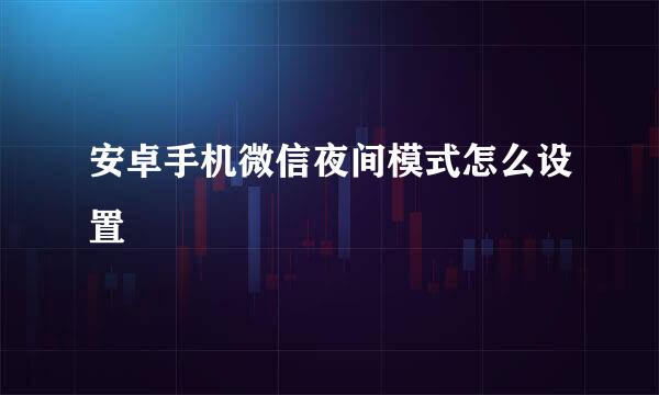 安卓手机微信夜间模式怎么设置