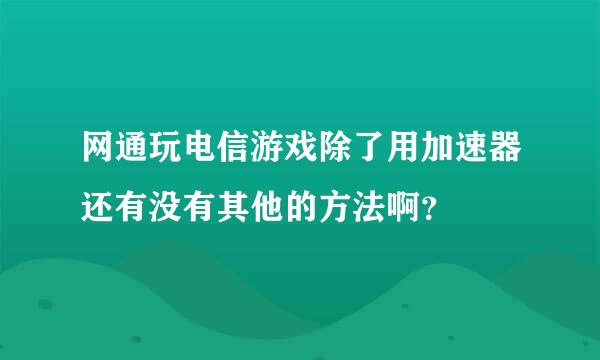 网通玩电信游戏除了用加速器还有没有其他的方法啊？