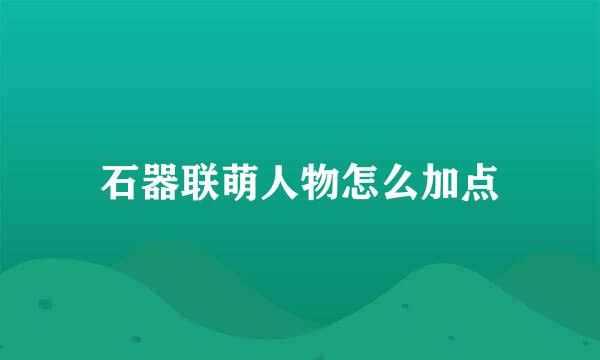 石器联萌人物怎么加点