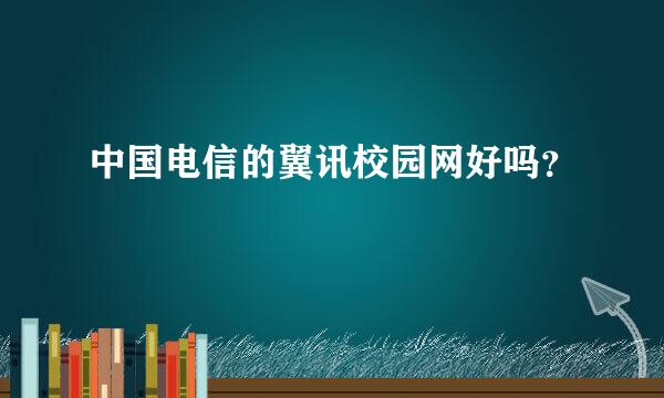 中国电信的翼讯校园网好吗？