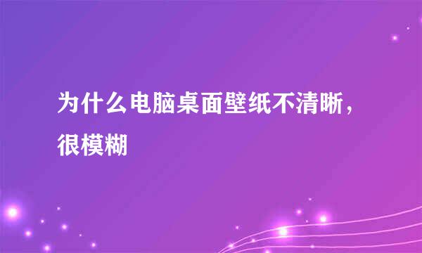 为什么电脑桌面壁纸不清晰，很模糊