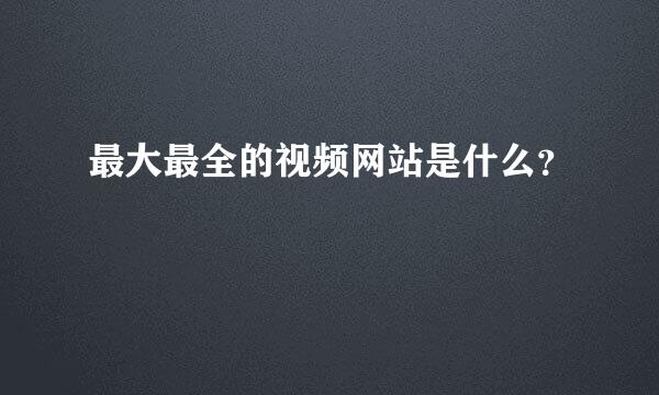 最大最全的视频网站是什么？