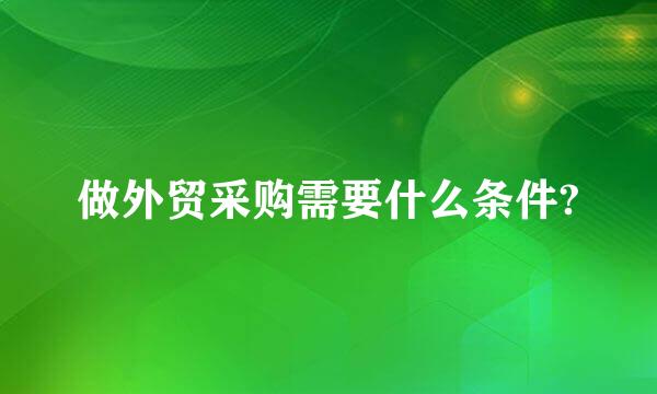 做外贸采购需要什么条件?