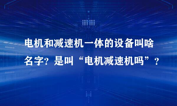 电机和减速机一体的设备叫啥名字？是叫“电机减速机吗”？