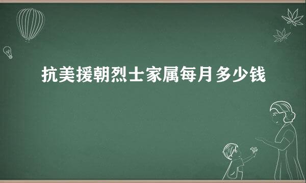 抗美援朝烈士家属每月多少钱