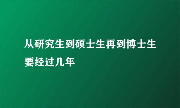 从研究生到硕士生再到博士生要经过几年