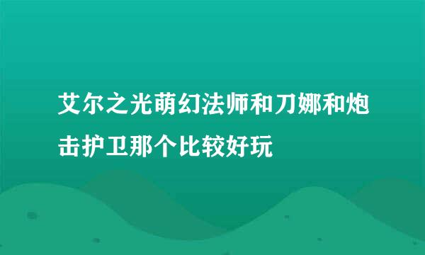 艾尔之光萌幻法师和刀娜和炮击护卫那个比较好玩