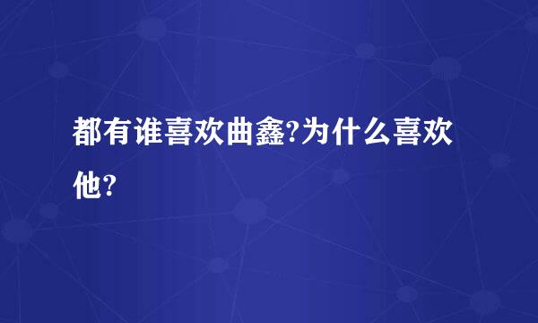 都有谁喜欢曲鑫?为什么喜欢他?