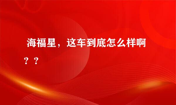  海福星，这车到底怎么样啊？？