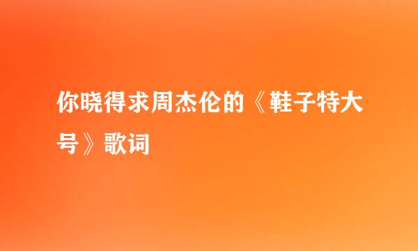 你晓得求周杰伦的《鞋子特大号》歌词