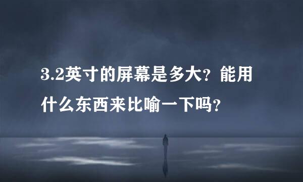 3.2英寸的屏幕是多大？能用什么东西来比喻一下吗？