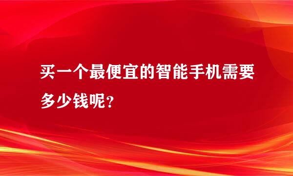 买一个最便宜的智能手机需要多少钱呢？